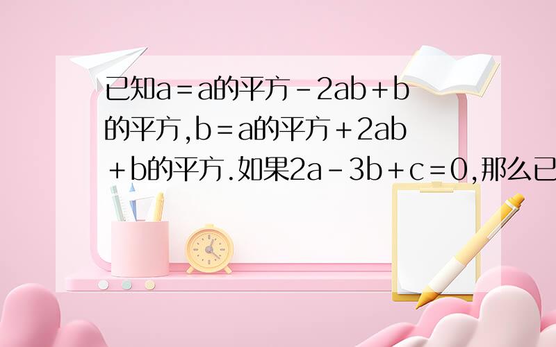 已知a＝a的平方－2ab＋b的平方,b＝a的平方＋2ab＋b的平方.如果2a－3b＋c＝0,那么已知a＝a的平方－2ab＋b的平方,b＝a的平方＋2ab＋b的平方.如果2a－3b＋c＝0,那么c的表达方法是什么?