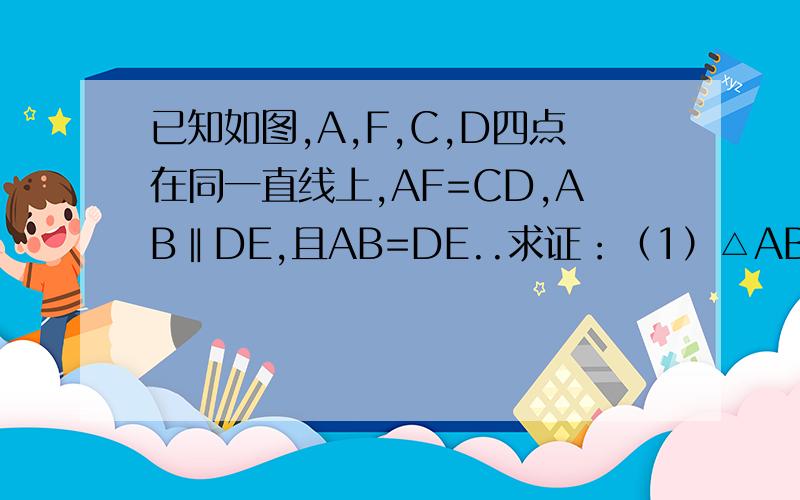 已知如图,A,F,C,D四点在同一直线上,AF=CD,AB‖DE,且AB=DE..求证：（1）△ABC≌△DEF（2）BC‖EF