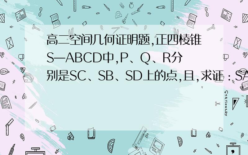 高二空间几何证明题,正四棱锥S—ABCD中,P、Q、R分别是SC、SB、SD上的点,且,求证：SA‖平面PQR.正四棱锥S—ABCD中，P、Q、R分别是SC、SB、SD上的点，且求证：SA‖平面PQR.这里最后一道题，答对有