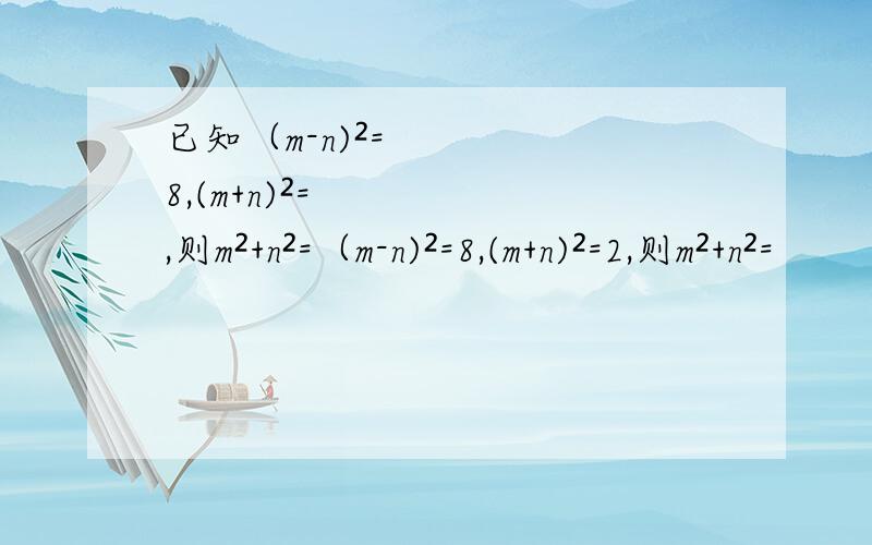 已知（m-n)²=8,(m+n)²=,则m²+n²=（m-n)²=8,(m+n)²=2,则m²+n²=