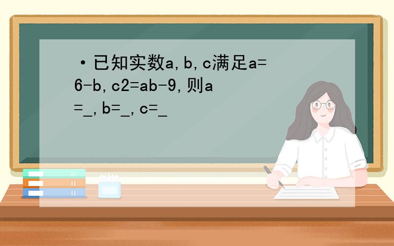 ·已知实数a,b,c满足a=6-b,c2=ab-9,则a=_,b=_,c=_