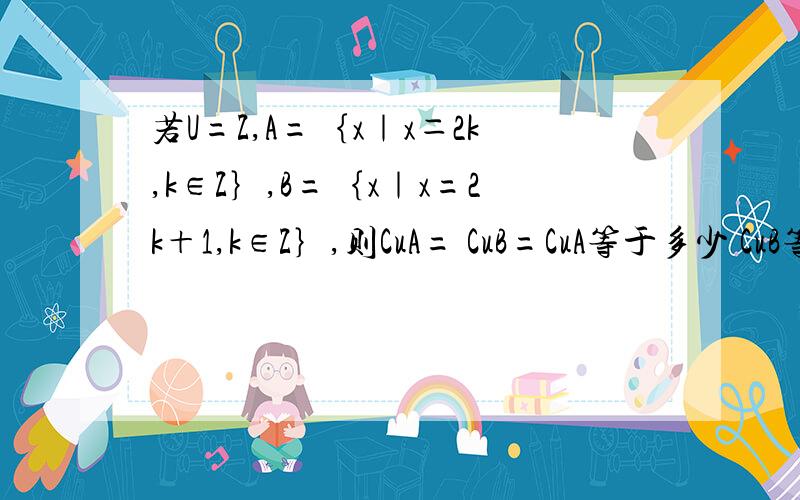 若U=Z,A=｛x｜x＝2k,k∈Z｝,B=｛x｜x=2k＋1,k∈Z｝,则CuA= CuB=CuA等于多少 CuB等于多少
