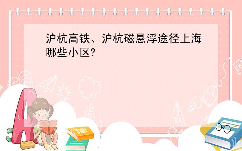沪杭高铁、沪杭磁悬浮途径上海哪些小区?