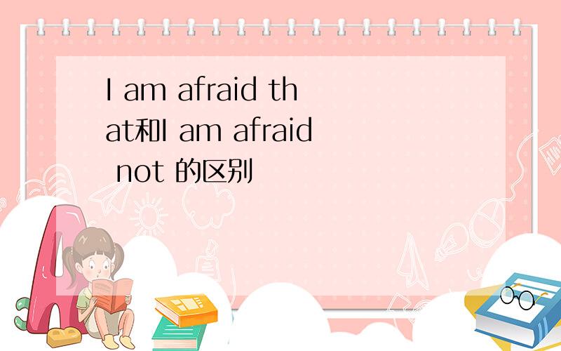 I am afraid that和I am afraid not 的区别