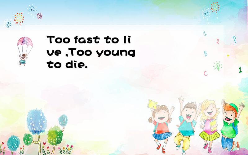 Too fast to live ,Too young to die.