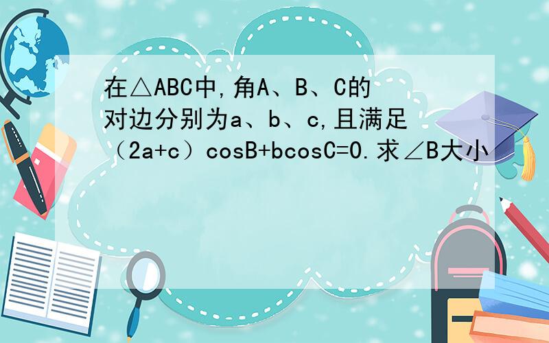 在△ABC中,角A、B、C的对边分别为a、b、c,且满足（2a+c）cosB+bcosC=0.求∠B大小