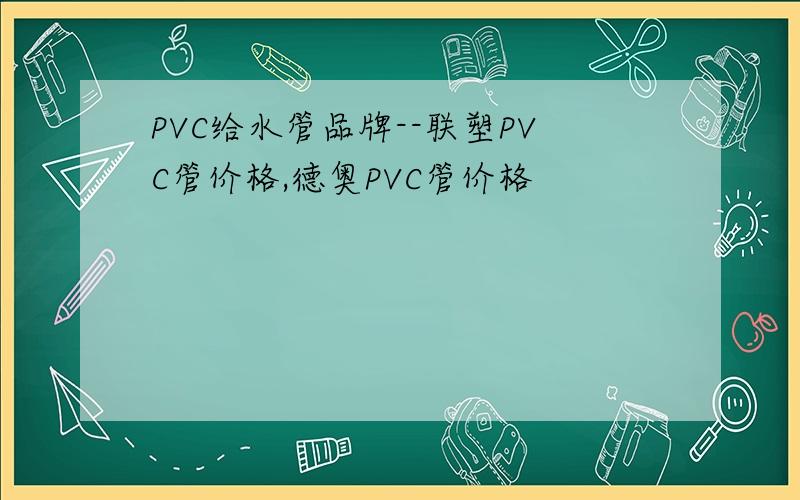 PVC给水管品牌--联塑PVC管价格,德奥PVC管价格