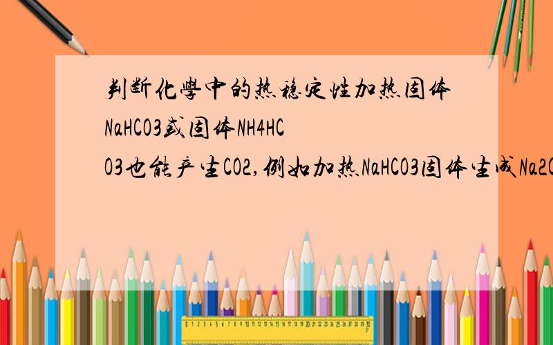 判断化学中的热稳定性加热固体NaHCO3或固体NH4HCO3也能产生CO2,例如加热NaHCO3固体生成Na2CO3,CO2,H2O加热NH4HCO3生成NH3,H2O,CO2则NaHCO3,Na2CO3,NH4HCO3的热稳定性大小是什么?为什么?