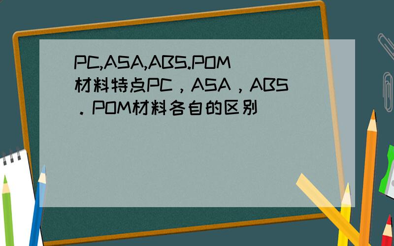PC,ASA,ABS.POM材料特点PC，ASA，ABS。POM材料各自的区别