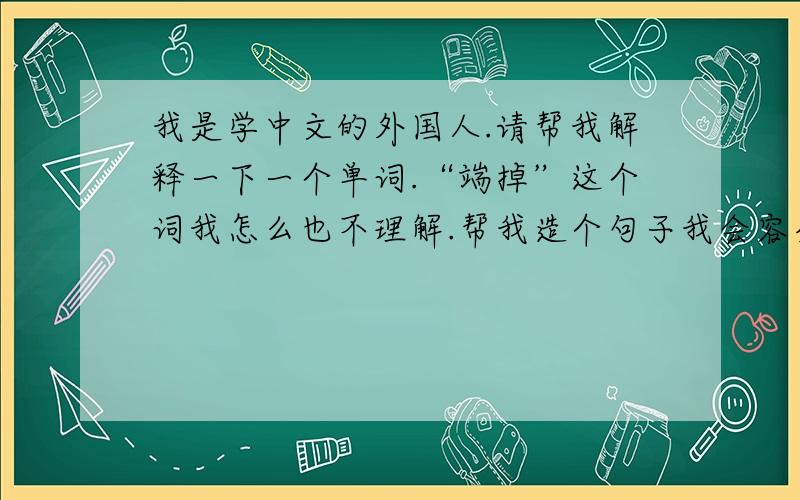 我是学中文的外国人.请帮我解释一下一个单词.“端掉”这个词我怎么也不理解.帮我造个句子我会容易理解的.拜托你们了.