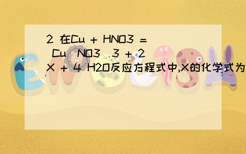 2 在Cu + HNO3 = Cu(NO3)3 + 2 X + 4 H2O反应方程式中,X的化学式为：