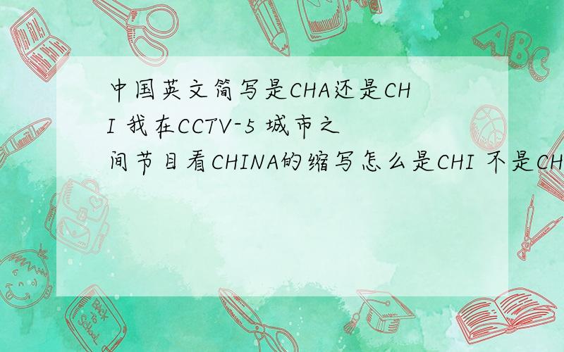 中国英文简写是CHA还是CHI 我在CCTV-5 城市之间节目看CHINA的缩写怎么是CHI 不是CHA吗?