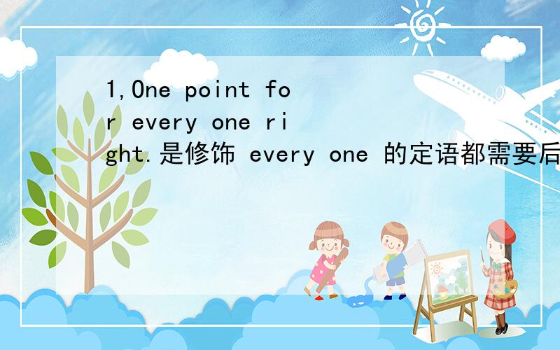 1,One point for every one right.是修饰 every one 的定语都需要后置吗?2,not any后面能接单数名词吗?比如he has not any book.这句话对吗?3,There is no water in the well.=There is not any water in the well.I know none of them.是