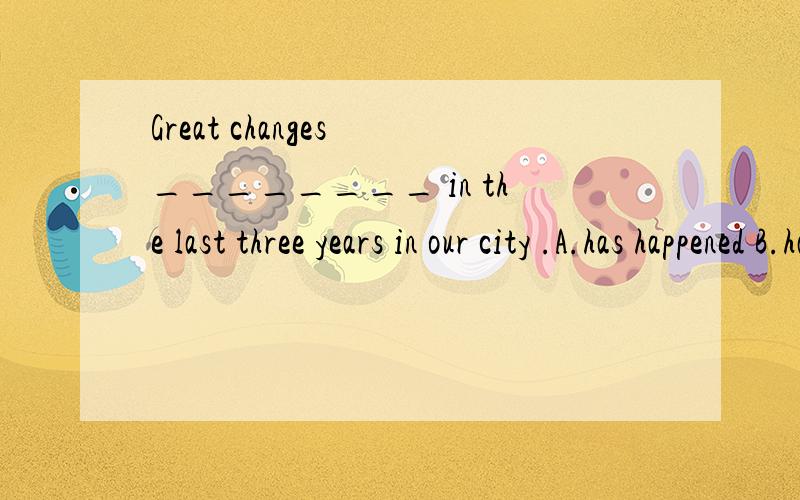 Great changes ________ in the last three years in our city .A.has happened B.has take placeC.have happenedD.have take place 呵呵是抄错题了