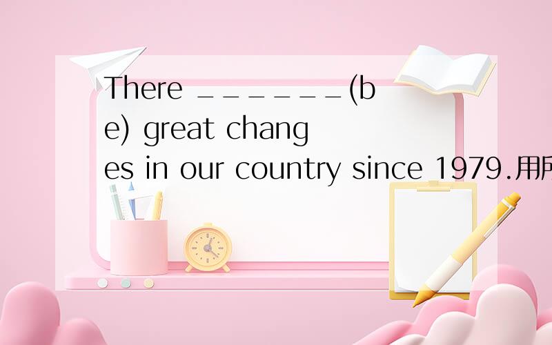 There ______(be) great changes in our country since 1979.用所给词的适当形式填空