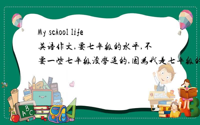 My school life英语作文,要七年级的水平,不要一些七年级没学过的,因为我是七年级的o(∩_∩)o...