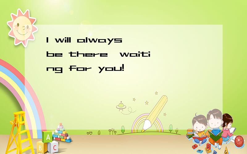 I will always be there,waiting for you!