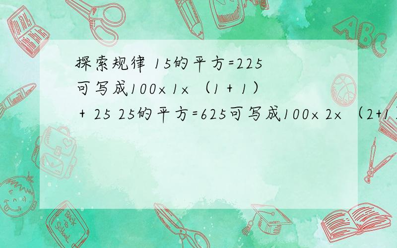 探索规律 15的平方=225可写成100×1×（1＋1）＋25 25的平方=625可写成100×2×（2+1）＋15 猜想（10n+5）还有一题：根据上面归纳猜想，计算1995的平方=__________(写出过程)