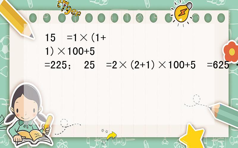 15²=1×(1+1)×100+5²=225； 25²=2×(2+1)×100+5²=625 …… 依此规律,2005²=15²=1×(1+1)×100+5²=225；25²=2×(2+1)×100+5²=625；35²=3×(3+1)×100+5²=1225；……依此规律，2005²=