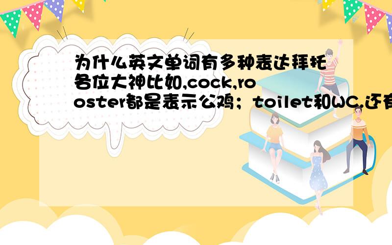 为什么英文单词有多种表达拜托各位大神比如,cock,rooster都是表示公鸡；toilet和WC.还有washroom都是表示厕所.为什么这样?是不是意思都相同?有没有哪些意思有区别的?