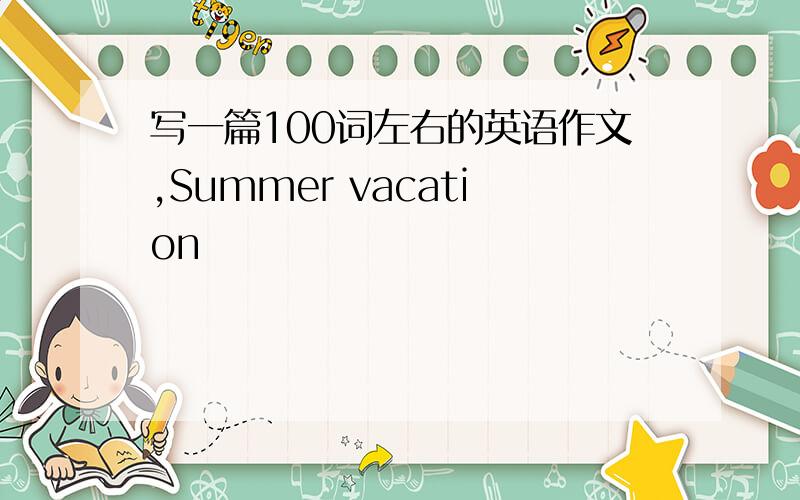 写一篇100词左右的英语作文,Summer vacation
