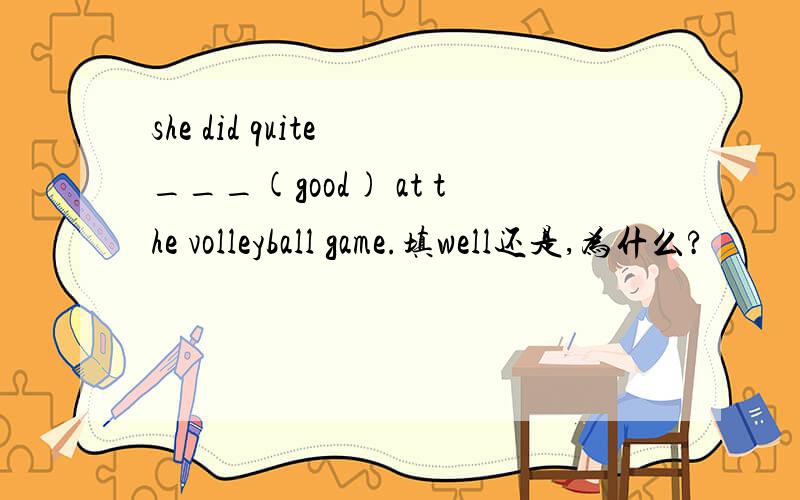 she did quite ___(good) at the volleyball game.填well还是,为什么?