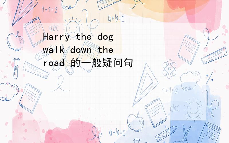 Harry the dog walk down the road 的一般疑问句