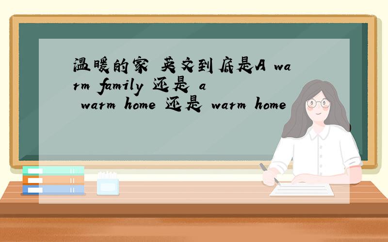 温暖的家 英文到底是A warm family 还是 a warm home 还是 warm home