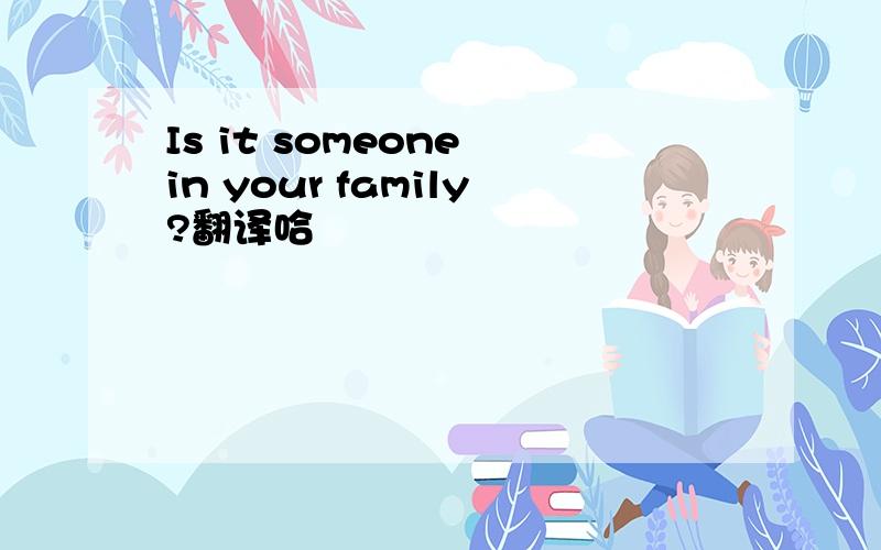 Is it someone in your family?翻译哈