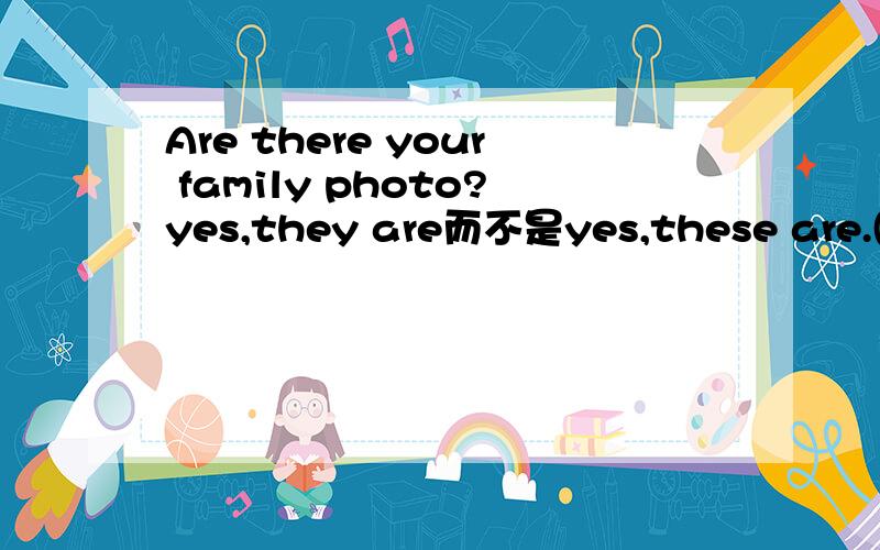 Are there your family photo?yes,they are而不是yes,these are.(英语)