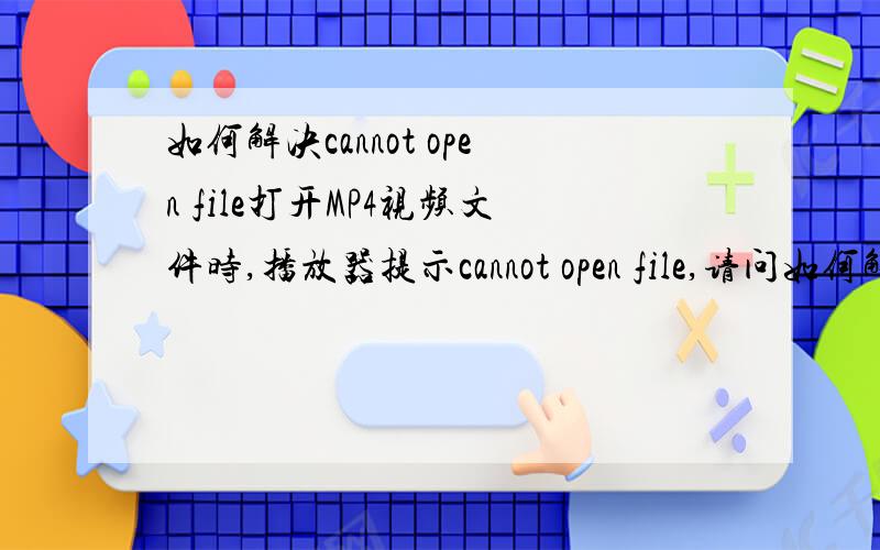 如何解决cannot open file打开MP4视频文件时,播放器提示cannot open file,请问如何解决.