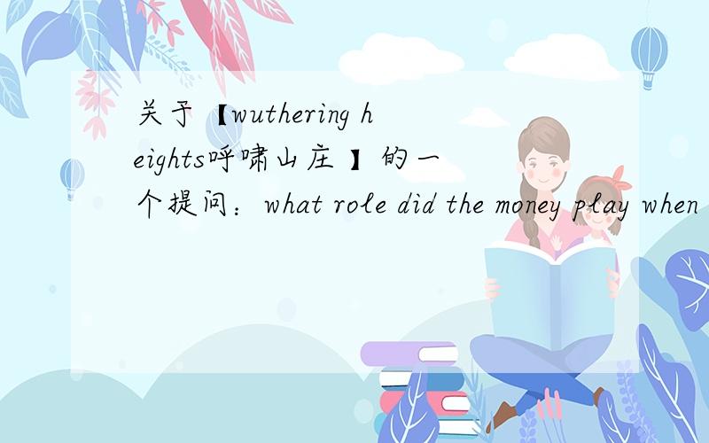 关于【wuthering heights呼啸山庄 】的一个提问：what role did the money play when the story went on?