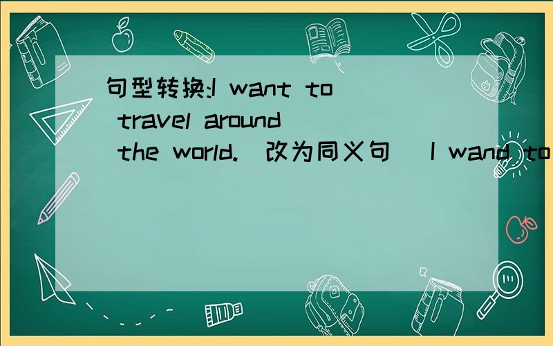 句型转换:I want to travel around the world.(改为同义句) I wand to travel ------ ------- ------ ----