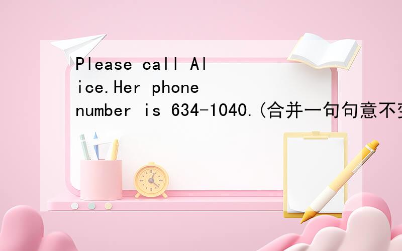 Please call Alice.Her phone number is 634-1040.(合并一句句意不变