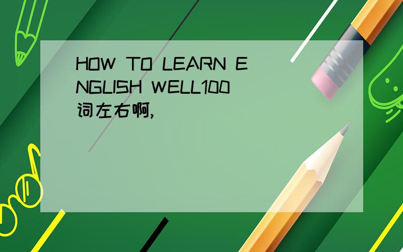 HOW TO LEARN ENGLISH WELL100词左右啊,