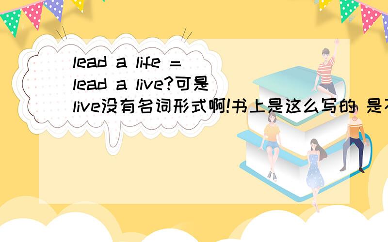 lead a life = lead a live?可是live没有名词形式啊!书上是这么写的 是不是有错误?