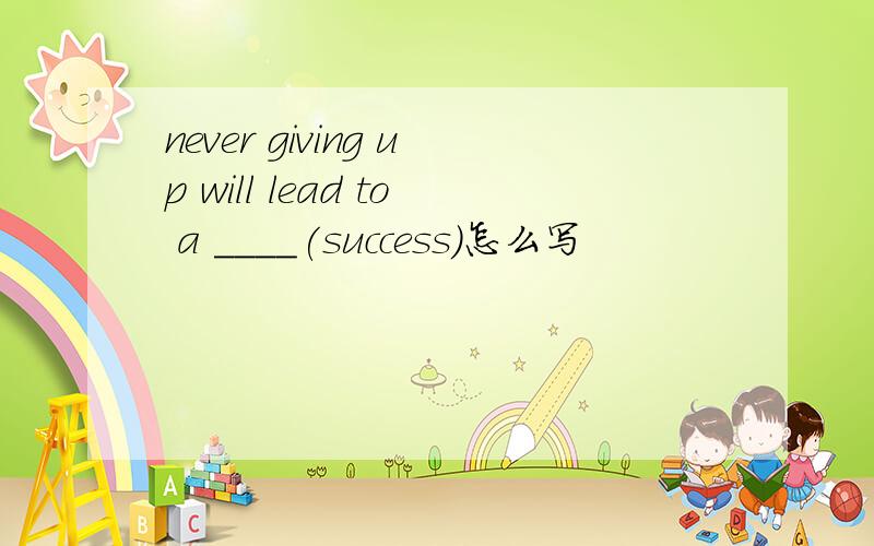 never giving up will lead to a ____(success)怎么写