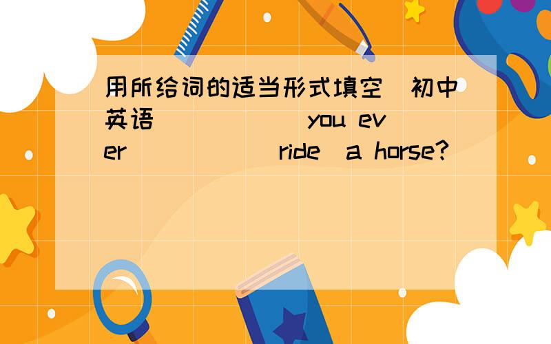 用所给词的适当形式填空（初中英语）_____you ever_____(ride)a horse?