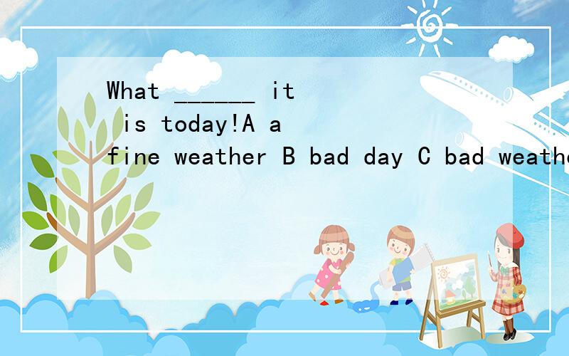 What ______ it is today!A a fine weather B bad day C bad weather D fine day