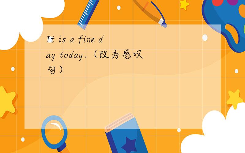 It is a fine day today.（改为感叹句）