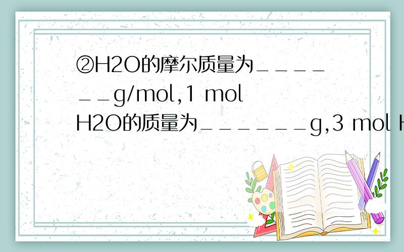 ②H2O的摩尔质量为______g/mol,1 mol H2O的质量为______g,3 mol H2O的质量为