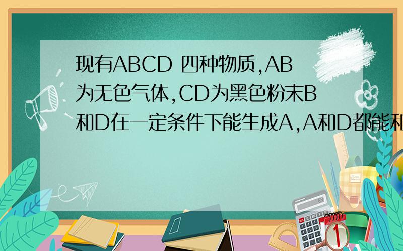 现有ABCD 四种物质,AB为无色气体,CD为黑色粉末B和D在一定条件下能生成A,A和D都能和C反应生成B和一种红色固体E,其中B能跟澄清的石灰水反应生成一种白色沉淀F根据上述现象,写出化学式A（ ）B