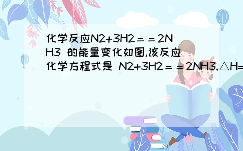 化学反应N2+3H2＝＝2NH3 的能量变化如图,该反应化学方程式是 N2+3H2＝＝2NH3.△H=2(a-b-c化学反应N2+3H2＝＝2NH3  的能量变化如图,该反应化学方程式是  答案是    N2+3H2＝＝2NH3. △H=2(a-b-c)kj/mol我想知