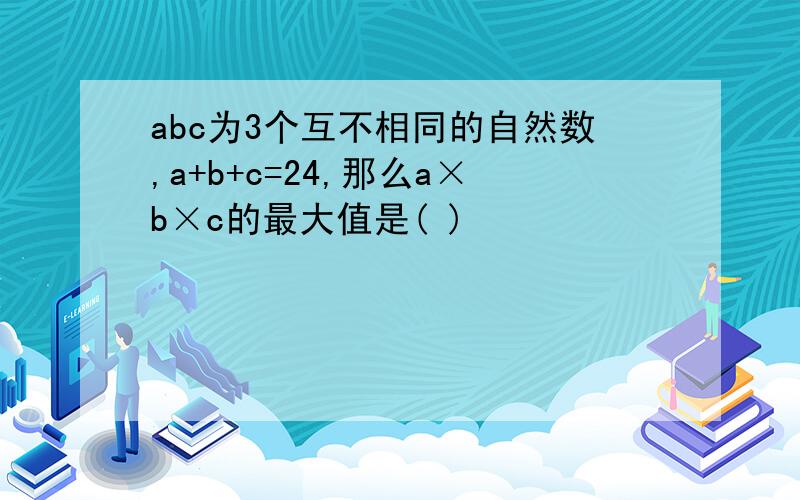 abc为3个互不相同的自然数,a+b+c=24,那么a×b×c的最大值是( )