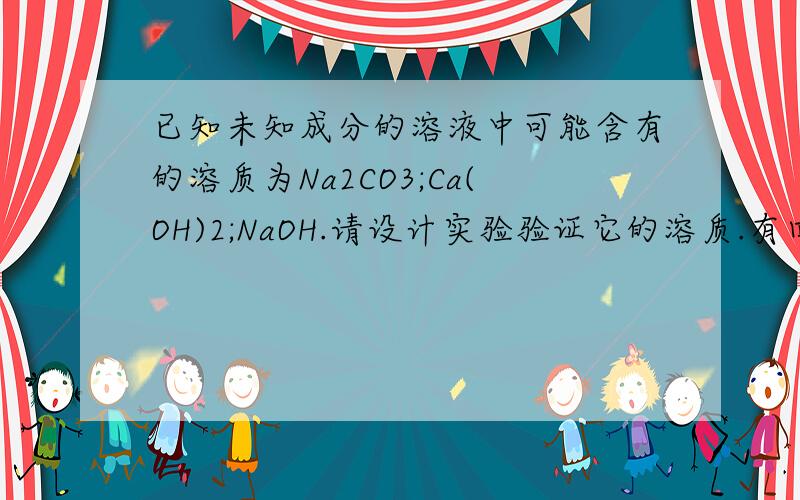 已知未知成分的溶液中可能含有的溶质为Na2CO3;Ca(OH)2;NaOH.请设计实验验证它的溶质.有四种猜想：（1）NaOH （2）NaOH；Ca(OH)2 （3）Na2CO3 （4）Na2CO3；NaOH,但不知道怎么验证,有没有什么简单可行的