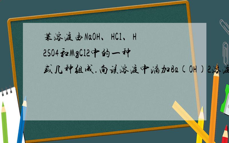 某溶液由NaOH、HCl、H2SO4和MgCl2中的一种或几种组成.向该溶液中滴加Ba(OH)2溶液,产生沉淀的质量与加入Ba（OH）2溶液体积的关系如下图所示.请你从图中的信息来分析,该溶液中不可能存在的物质