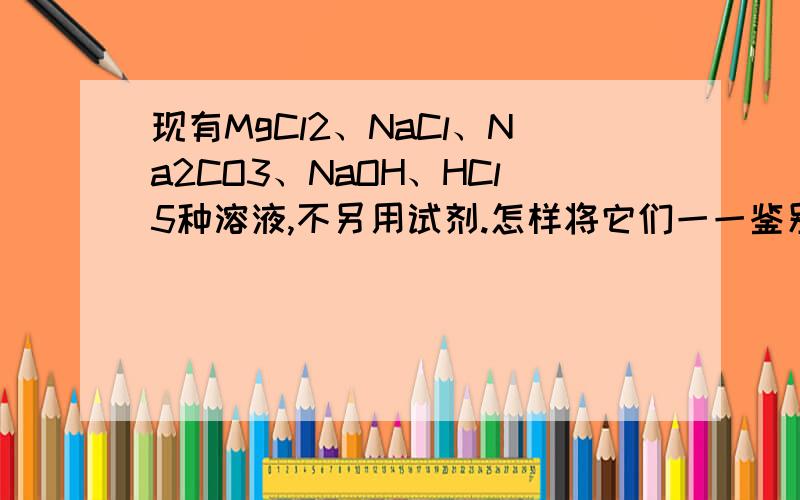 现有MgCl2、NaCl、Na2CO3、NaOH、HCl5种溶液,不另用试剂.怎样将它们一一鉴别出来