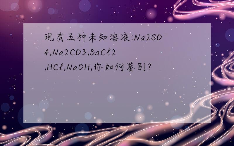 现有五种未知溶液:Na2SO4,Na2CO3,BaCl2,HCl,NaOH,你如何鉴别?