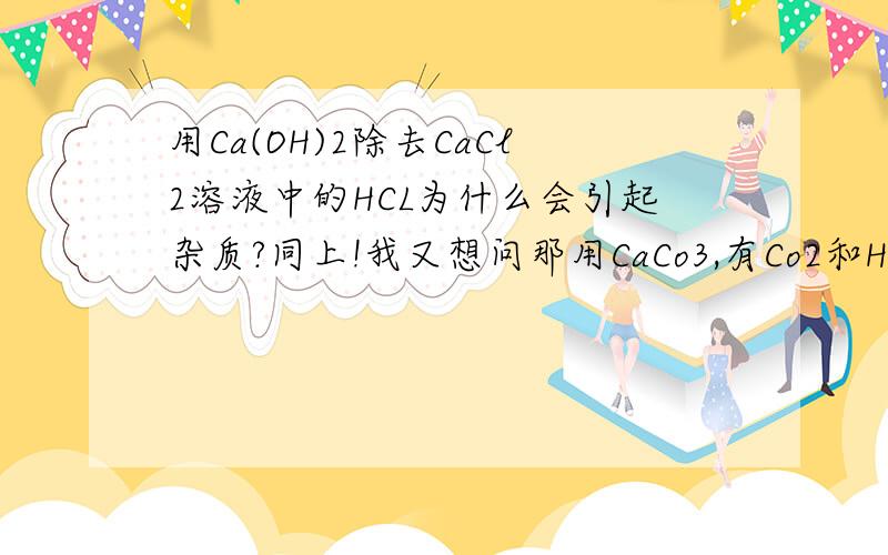 用Ca(OH)2除去CaCl2溶液中的HCL为什么会引起杂质?同上!我又想问那用CaCo3,有Co2和H2O生成,Co2和H2O会生成H2CO3,而H2CO3又会易生成Co2和H2O,怎么能使CaCl2溶液纯净?
