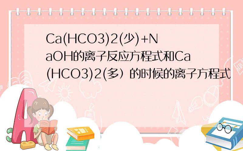 Ca(HCO3)2(少)+NaOH的离子反应方程式和Ca(HCO3)2(多）的时候的离子方程式